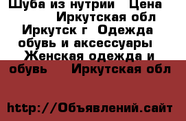 Шуба из нутрии › Цена ­ 15 000 - Иркутская обл., Иркутск г. Одежда, обувь и аксессуары » Женская одежда и обувь   . Иркутская обл.